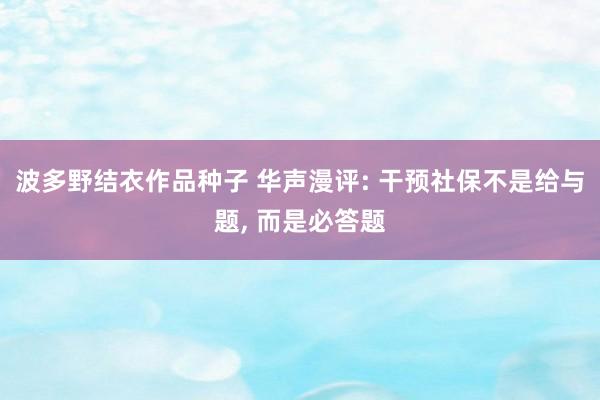 波多野结衣作品种子 华声漫评: 干预社保不是给与题， 而是必答题