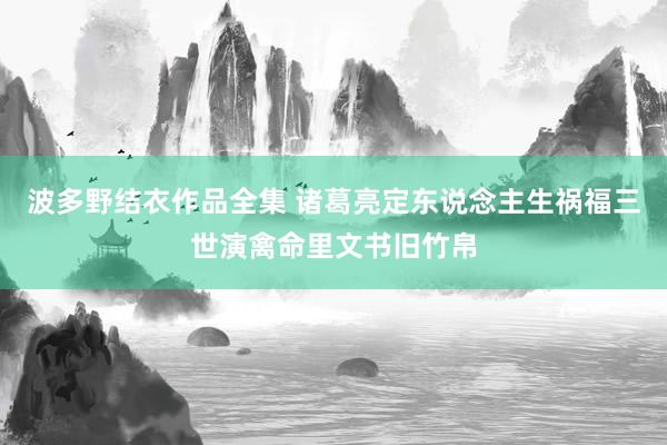 波多野结衣作品全集 诸葛亮定东说念主生祸福三世演禽命里文书旧竹帛