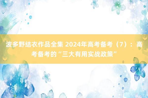 波多野结衣作品全集 2024年高考备考（7）：高考备考的“三大有用实战政策”