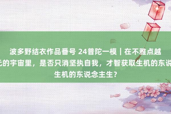 波多野结衣作品番号 24普陀一模｜在不雅点越来越多元的宇宙里，是否只消坚执自我，才智获取生机的东说念主生？