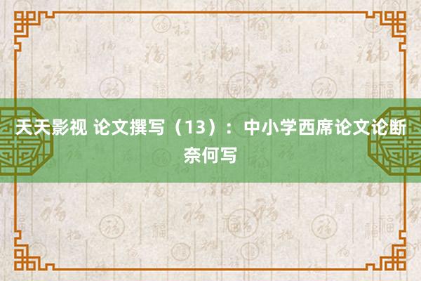 天天影视 论文撰写（13）：中小学西席论文论断奈何写