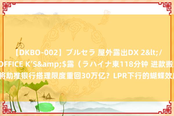 【DKBO-002】ブルセラ 屋外露出DX 2</a>2006-03-16OFFICE K’S&$露（ラハイナ東118分钟 进款搬家将助推银行搭理限度重回30万亿？LPR下行的蝴蝶效应正在传导 业内舌战挑战大照旧机遇大