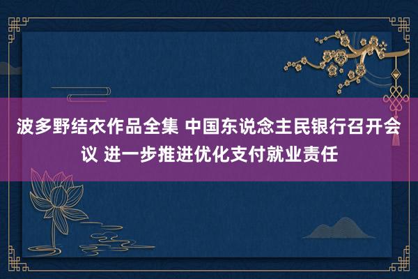 波多野结衣作品全集 中国东说念主民银行召开会议 进一步推进优化支付就业责任