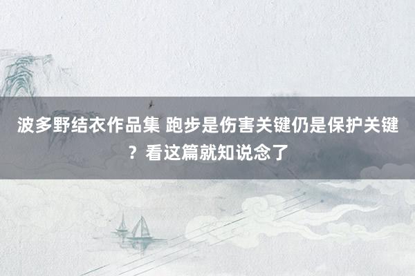 波多野结衣作品集 跑步是伤害关键仍是保护关键？看这篇就知说念了