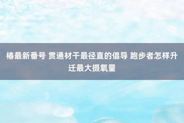 椿最新番号 贯通材干最径直的倡导 跑步者怎样升迁最大摄氧量