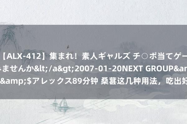 【ALX-412】集まれ！素人ギャルズ チ○ポ当てゲームで賞金稼いでみませんか</a>2007-01-20NEXT GROUP&$アレックス89分钟 桑葚这几种用法，吃出好气色，女士们储藏好