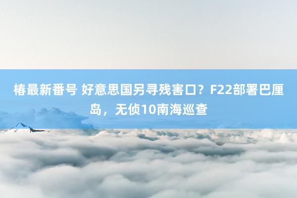 椿最新番号 好意思国另寻残害口？F22部署巴厘岛，无侦10南海巡查