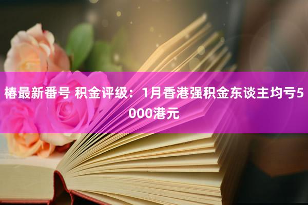 椿最新番号 积金评级：1月香港强积金东谈主均亏5000港元