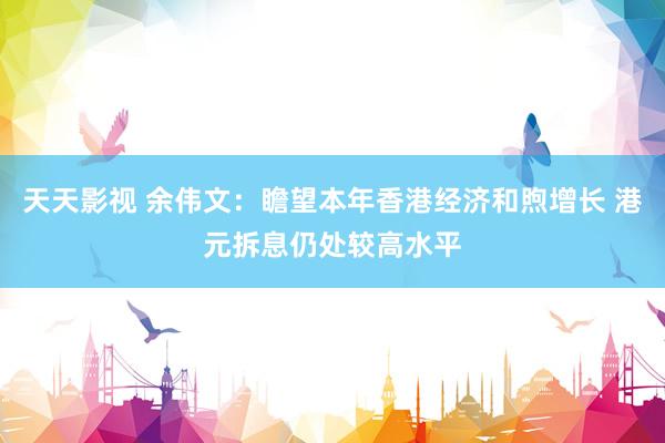 天天影视 余伟文：瞻望本年香港经济和煦增长 港元拆息仍处较高水平