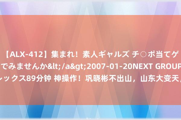 【ALX-412】集まれ！素人ギャルズ チ○ポ当てゲームで賞金稼いでみませんか</a>2007-01-20NEXT GROUP&$アレックス89分钟 神操作！巩晓彬不出山，山东大变天，连裁12东谈主，邱彪阻隔小丁回来