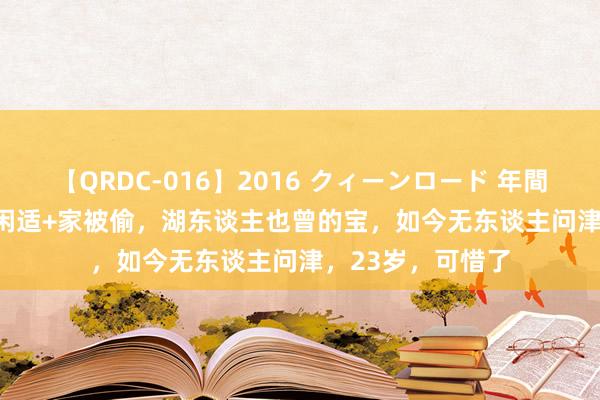 【QRDC-016】2016 クィーンロード 年間BEST10 恶运！闲适+家被偷，湖东谈主也曾的宝，如今无东谈主问津，23岁，可惜了