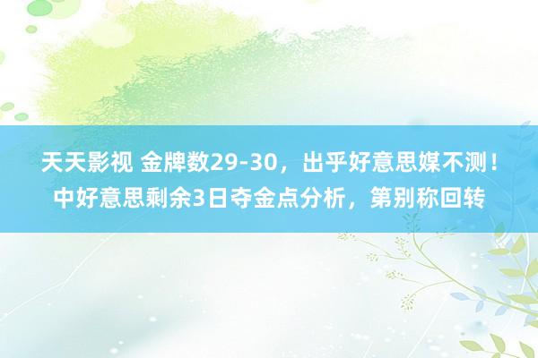 天天影视 金牌数29-30，出乎好意思媒不测！中好意思剩余3日夺金点分析，第别称回转