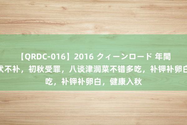 【QRDC-016】2016 クィーンロード 年間BEST10 末伏不补，初秋受罪，八谈津润菜不错多吃，补钾补卵白，健康入秋