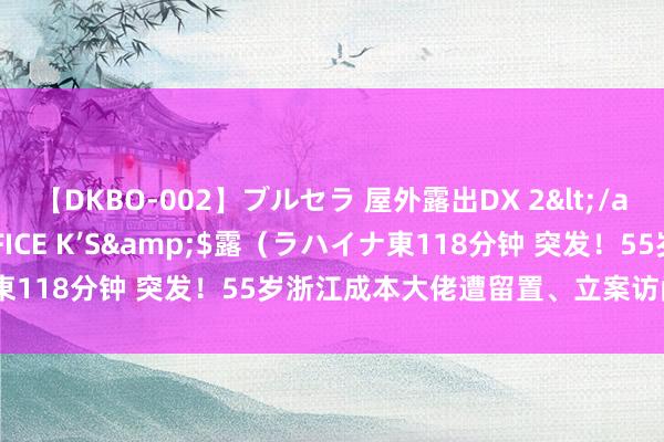 【DKBO-002】ブルセラ 屋外露出DX 2</a>2006-03-16OFFICE K’S&$露（ラハイナ東118分钟 突发！55岁浙江成本大佬遭留置、立案访问 上万鼓动懵了