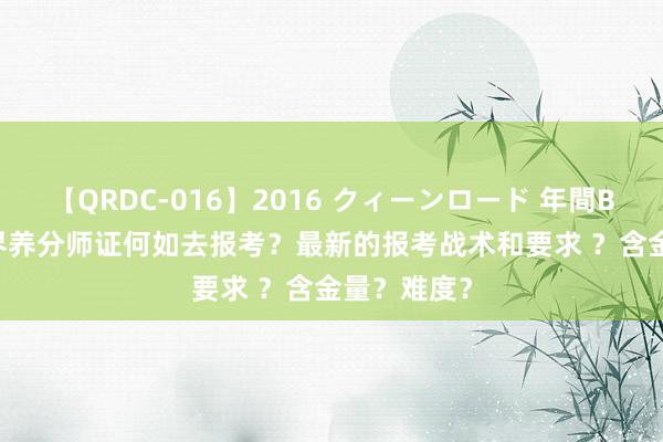 【QRDC-016】2016 クィーンロード 年間BEST10 世界养分师证何如去报考？最新的报考战术和要求 ？含金量？难度？