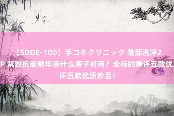 【SDDE-100】手コキクリニック 陰部洗浄20連発SP 紧致抗皱精华液什么牌子好用？全标的测评五款优质妙品！