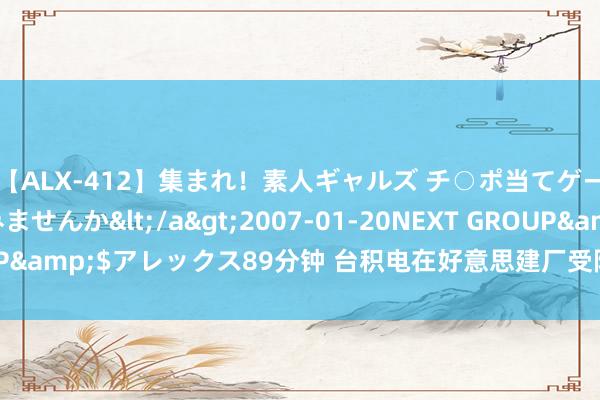 【ALX-412】集まれ！素人ギャルズ チ○ポ当てゲームで賞金稼いでみませんか</a>2007-01-20NEXT GROUP&$アレックス89分钟 台积电在好意思建厂受阻 文化互异成绊脚石