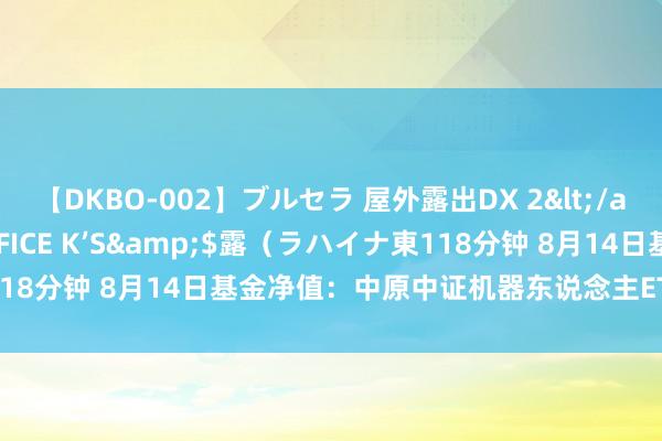 【DKBO-002】ブルセラ 屋外露出DX 2</a>2006-03-16OFFICE K’S&$露（ラハイナ東118分钟 8月14日基金净值：中原中证机器东说念主ETF最新净值0.5584