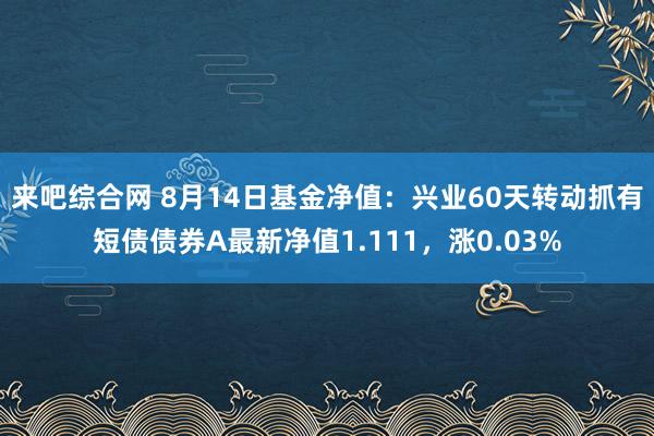 来吧综合网 8月14日基金净值：兴业60天转动抓有短债债券A最新净值1.111，涨0.03%