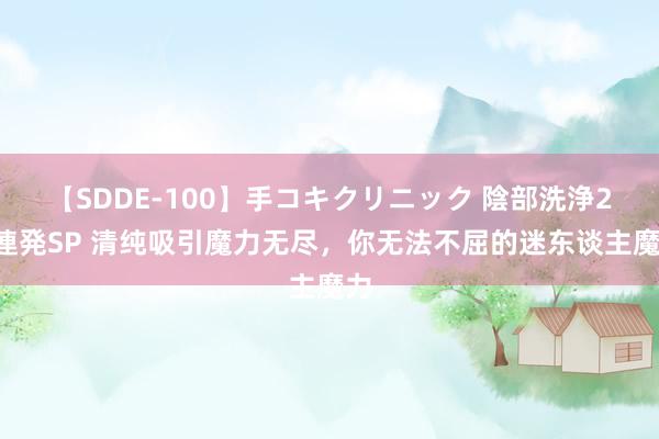 【SDDE-100】手コキクリニック 陰部洗浄20連発SP 清纯吸引魔力无尽，你无法不屈的迷东谈主魔力