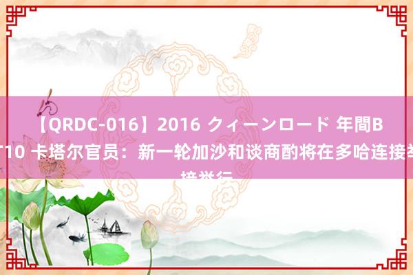 【QRDC-016】2016 クィーンロード 年間BEST10 卡塔尔官员：新一轮加沙和谈商酌将在多哈连接举行