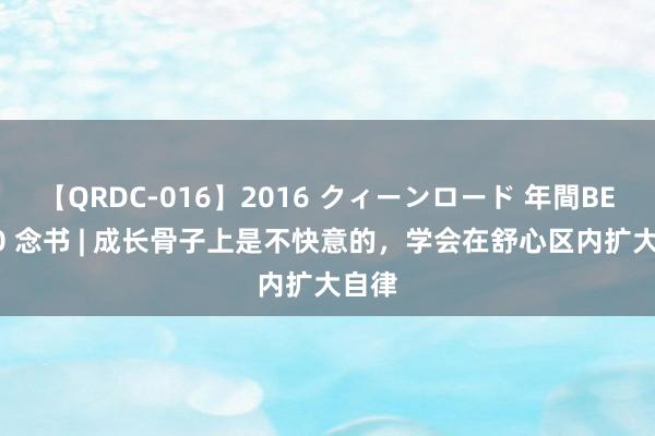 【QRDC-016】2016 クィーンロード 年間BEST10 念书 | 成长骨子上是不快意的，学会在舒心区内扩大自律