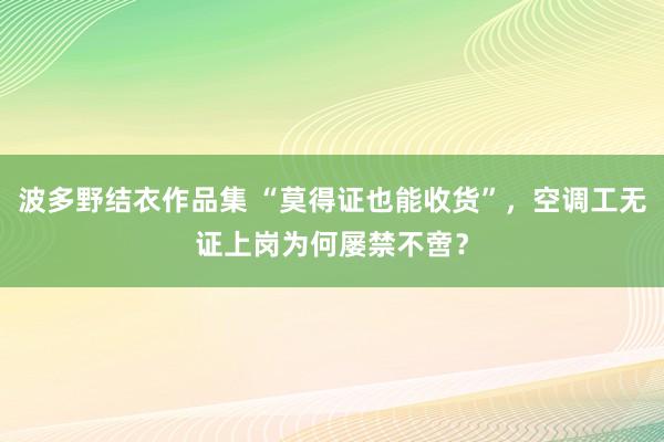 波多野结衣作品集 “莫得证也能收货”，空调工无证上岗为何屡禁不啻？