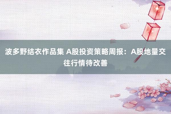 波多野结衣作品集 A股投资策略周报：A股地量交往行情待改善