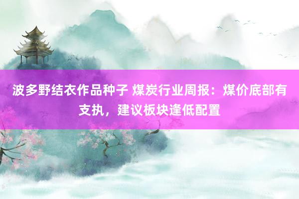 波多野结衣作品种子 煤炭行业周报：煤价底部有支执，建议板块逢低配置