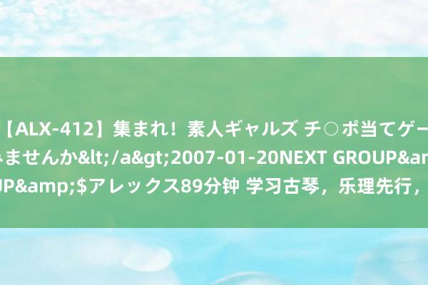 【ALX-412】集まれ！素人ギャルズ チ○ポ当てゲームで賞金稼いでみませんか</a>2007-01-20NEXT GROUP&$アレックス89分钟 学习古琴，乐理先行，从内容里科罚古琴！