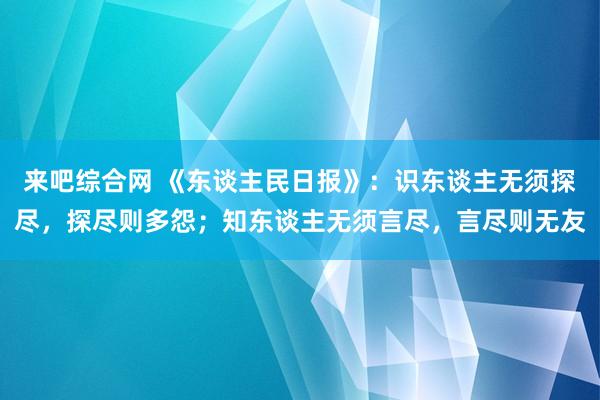 来吧综合网 《东谈主民日报》：识东谈主无须探尽，探尽则多怨；知东谈主无须言尽，言尽则无友