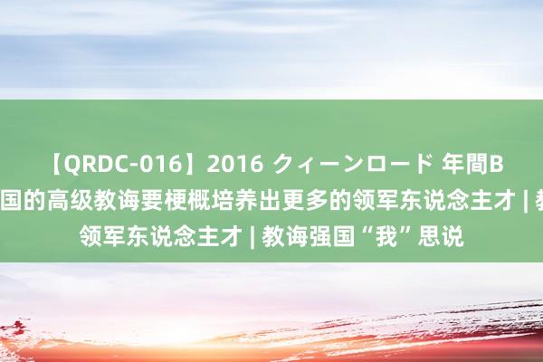 【QRDC-016】2016 クィーンロード 年間BEST10 李德仁：中国的高级教诲要梗概培养出更多的领军东说念主才 | 教诲强国“我”思说