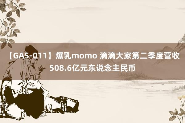 【GAS-011】爆乳momo 滴滴大家第二季度营收508.6亿元东说念主民币