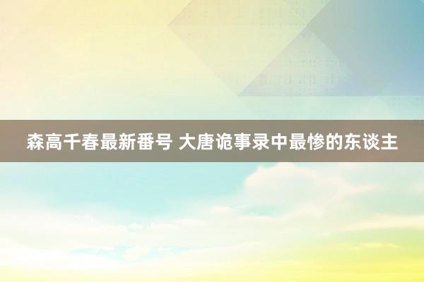 森高千春最新番号 大唐诡事录中最惨的东谈主