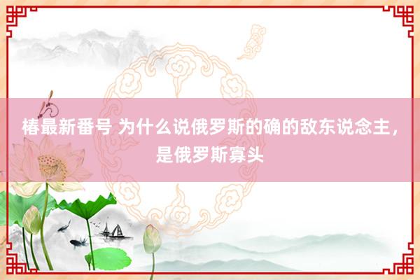 椿最新番号 为什么说俄罗斯的确的敌东说念主，是俄罗斯寡头