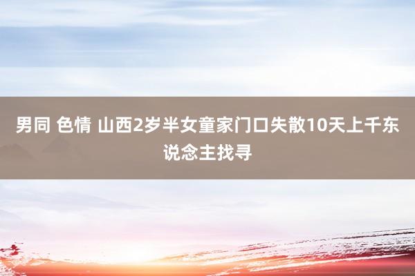 男同 色情 山西2岁半女童家门口失散10天上千东说念主找寻