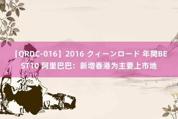 【QRDC-016】2016 クィーンロード 年間BEST10 阿里巴巴：新增香港为主要上市地