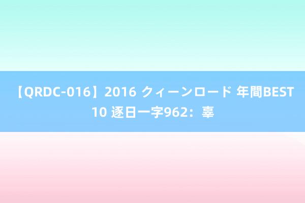 【QRDC-016】2016 クィーンロード 年間BEST10 逐日一字962：辜