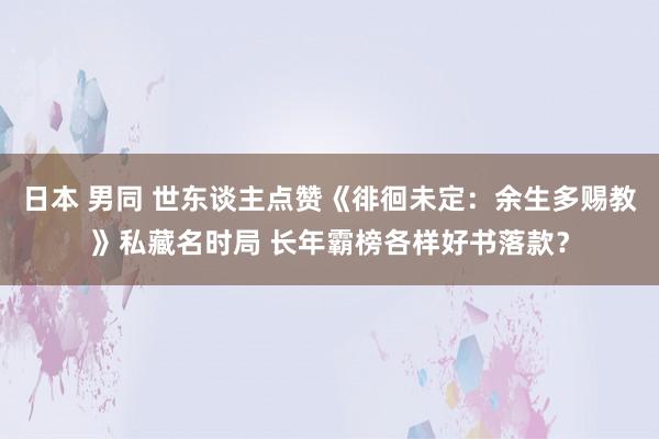 日本 男同 世东谈主点赞《徘徊未定：余生多赐教》私藏名时局 长年霸榜各样好书落款？