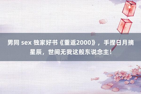 男同 sex 独家好书《重返2000》，手捏日月摘星辰，世间无我这般东说念主！