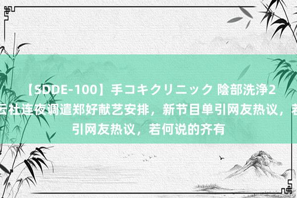 【SDDE-100】手コキクリニック 陰部洗浄20連発SP 德云社连夜调遣郑好献艺安排，新节目单引网友热议，若何说的齐有