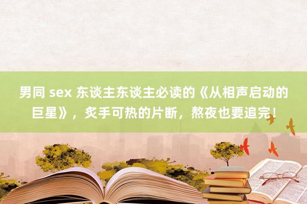 男同 sex 东谈主东谈主必读的《从相声启动的巨星》，炙手可热的片断，熬夜也要追完！