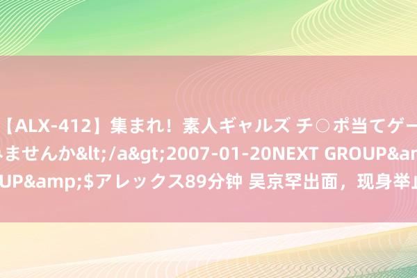 【ALX-412】集まれ！素人ギャルズ チ○ポ当てゲームで賞金稼いでみませんか</a>2007-01-20NEXT GROUP&$アレックス89分钟 吴京罕出面，现身举止被东谈主认不出！