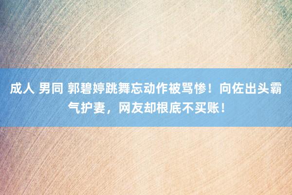 成人 男同 郭碧婷跳舞忘动作被骂惨！向佐出头霸气护妻，网友却根底不买账！