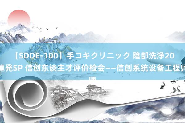 【SDDE-100】手コキクリニック 陰部洗浄20連発SP 信创东谈主才评价检会——信创系统设备工程师