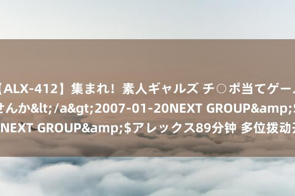 【ALX-412】集まれ！素人ギャルズ チ○ポ当てゲームで賞金稼いでみませんか</a>2007-01-20NEXT GROUP&$アレックス89分钟 多位拨动开关