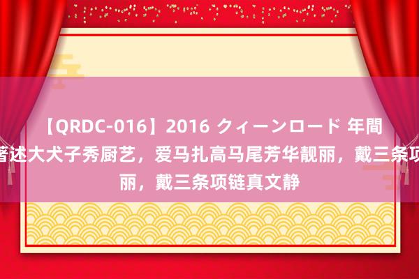 【QRDC-016】2016 クィーンロード 年間BEST10 著述大犬子秀厨艺，爱马扎高马尾芳华靓丽，戴三条项链真文静