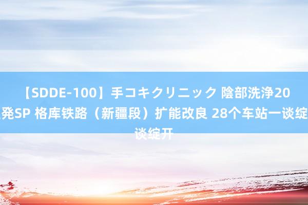 【SDDE-100】手コキクリニック 陰部洗浄20連発SP 格库铁路（新疆段）扩能改良 28个车站一谈绽开