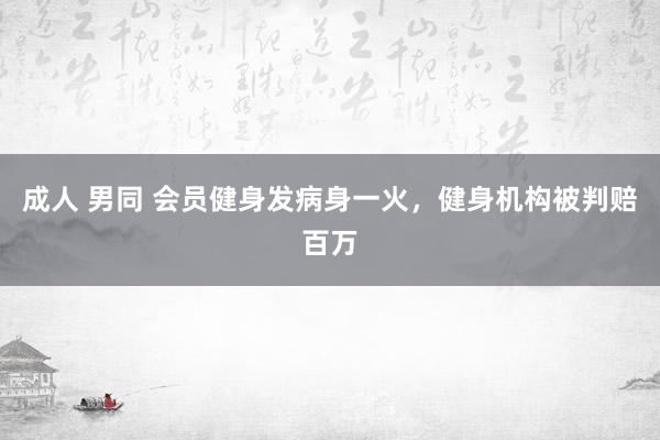 成人 男同 会员健身发病身一火，健身机构被判赔百万