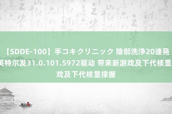 【SDDE-100】手コキクリニック 陰部洗浄20連発SP 英特尔发31.0.101.5972驱动 带来新游戏及下代核显撑握